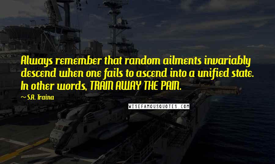 S.A. Traina Quotes: Always remember that random ailments invariably descend when one fails to ascend into a unified state. In other words, TRAIN AWAY THE PAIN.