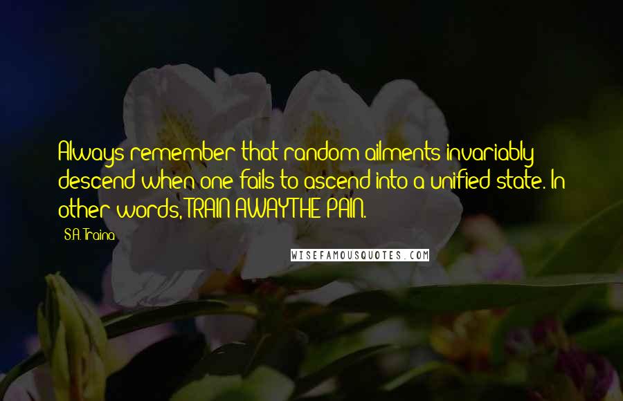 S.A. Traina Quotes: Always remember that random ailments invariably descend when one fails to ascend into a unified state. In other words, TRAIN AWAY THE PAIN.