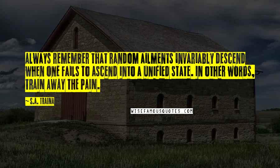 S.A. Traina Quotes: Always remember that random ailments invariably descend when one fails to ascend into a unified state. In other words, TRAIN AWAY THE PAIN.