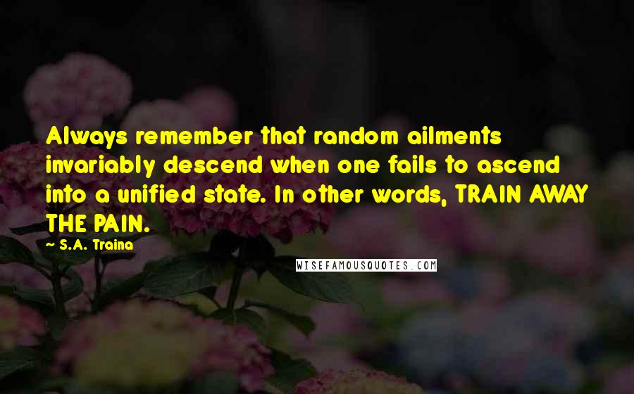 S.A. Traina Quotes: Always remember that random ailments invariably descend when one fails to ascend into a unified state. In other words, TRAIN AWAY THE PAIN.