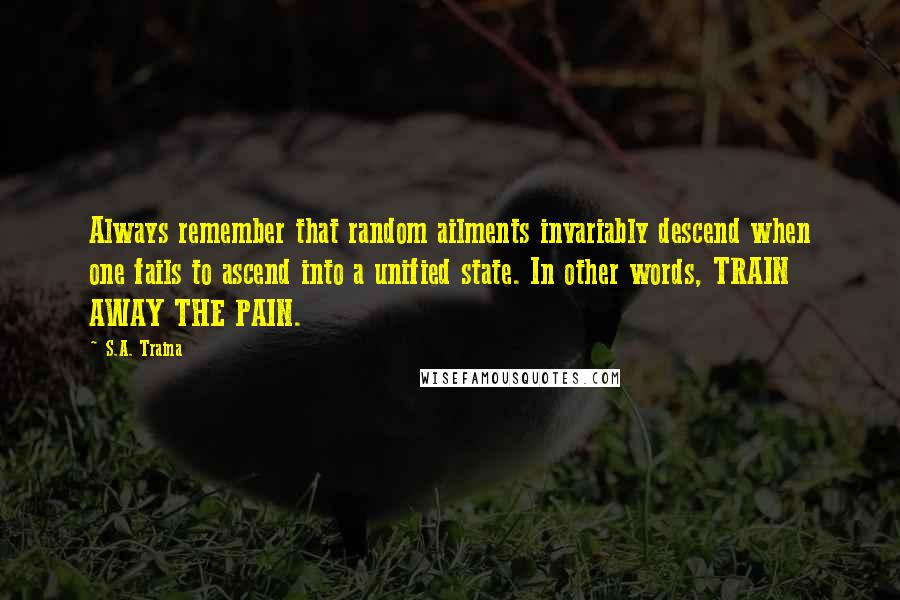 S.A. Traina Quotes: Always remember that random ailments invariably descend when one fails to ascend into a unified state. In other words, TRAIN AWAY THE PAIN.