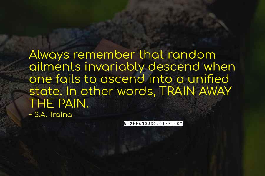 S.A. Traina Quotes: Always remember that random ailments invariably descend when one fails to ascend into a unified state. In other words, TRAIN AWAY THE PAIN.