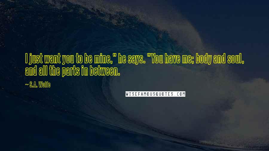 S.A. Wolfe Quotes: I just want you to be mine," he says. "You have me; body and soul, and all the parts in between.