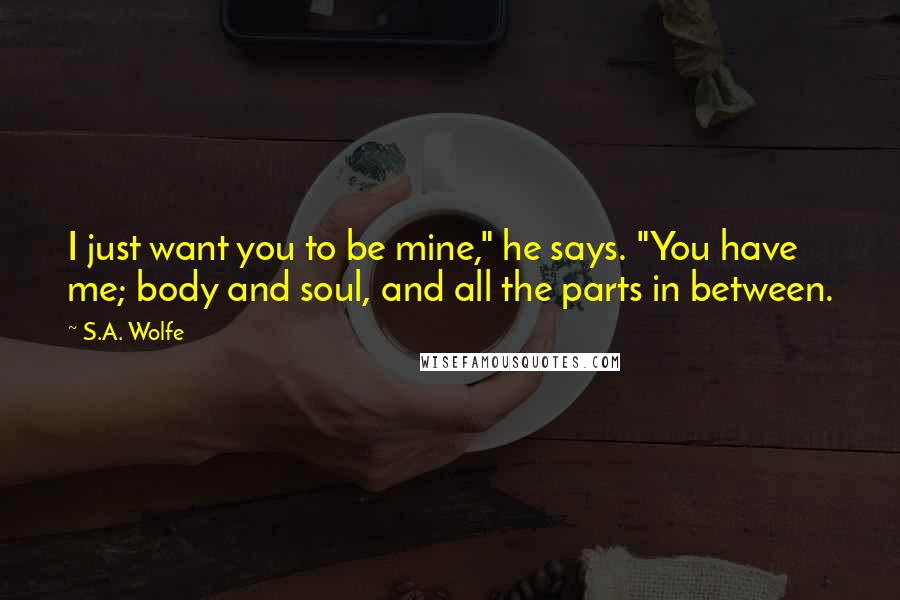 S.A. Wolfe Quotes: I just want you to be mine," he says. "You have me; body and soul, and all the parts in between.