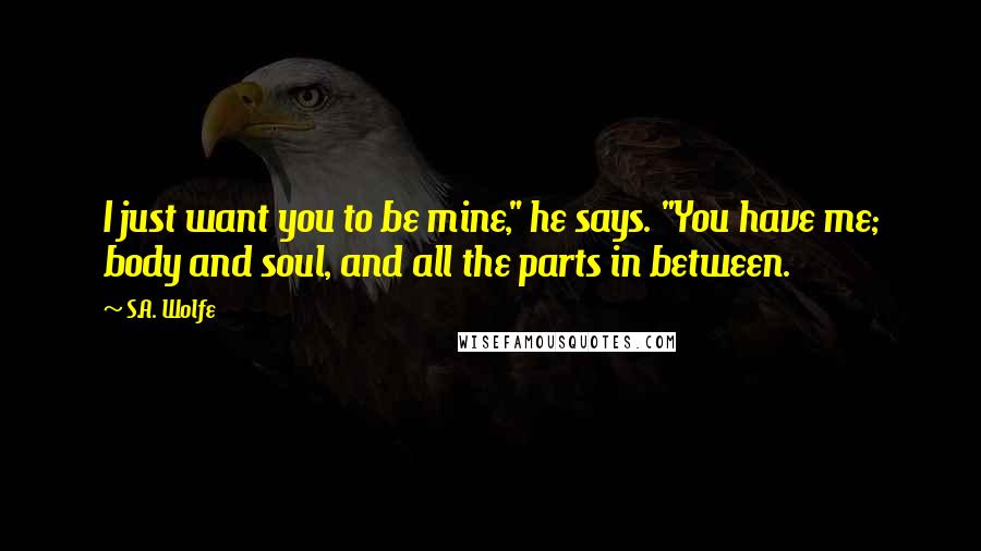 S.A. Wolfe Quotes: I just want you to be mine," he says. "You have me; body and soul, and all the parts in between.