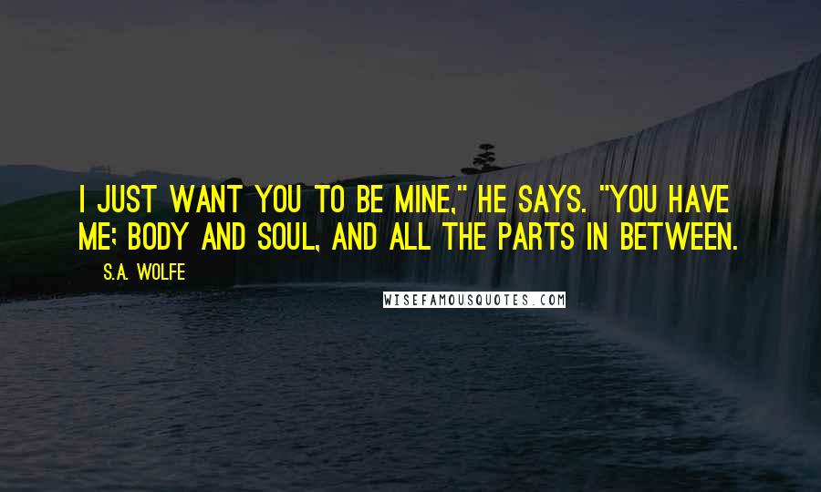 S.A. Wolfe Quotes: I just want you to be mine," he says. "You have me; body and soul, and all the parts in between.