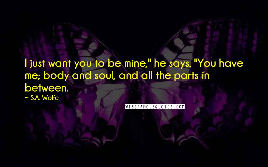 S.A. Wolfe Quotes: I just want you to be mine," he says. "You have me; body and soul, and all the parts in between.