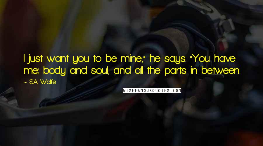 S.A. Wolfe Quotes: I just want you to be mine," he says. "You have me; body and soul, and all the parts in between.