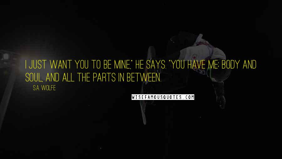 S.A. Wolfe Quotes: I just want you to be mine," he says. "You have me; body and soul, and all the parts in between.