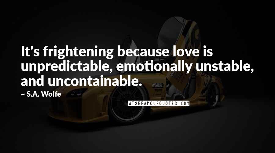 S.A. Wolfe Quotes: It's frightening because love is unpredictable, emotionally unstable, and uncontainable.