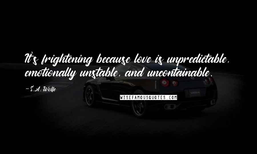 S.A. Wolfe Quotes: It's frightening because love is unpredictable, emotionally unstable, and uncontainable.