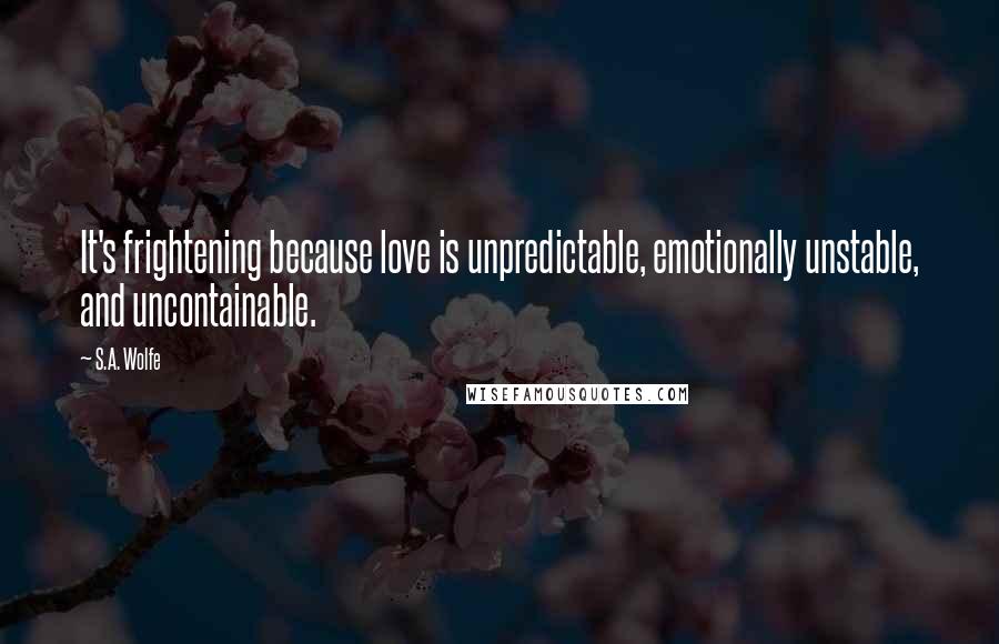 S.A. Wolfe Quotes: It's frightening because love is unpredictable, emotionally unstable, and uncontainable.