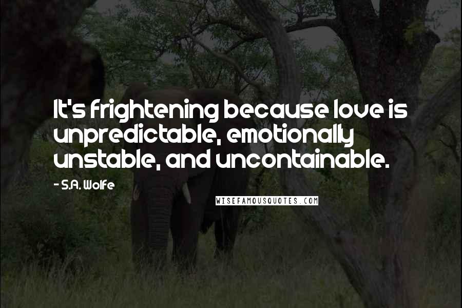 S.A. Wolfe Quotes: It's frightening because love is unpredictable, emotionally unstable, and uncontainable.