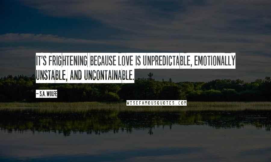 S.A. Wolfe Quotes: It's frightening because love is unpredictable, emotionally unstable, and uncontainable.