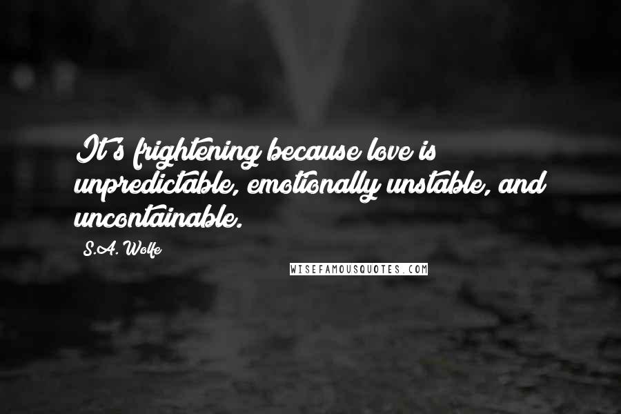 S.A. Wolfe Quotes: It's frightening because love is unpredictable, emotionally unstable, and uncontainable.