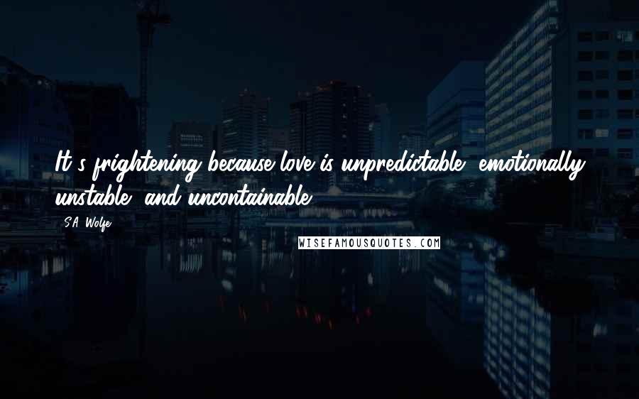 S.A. Wolfe Quotes: It's frightening because love is unpredictable, emotionally unstable, and uncontainable.