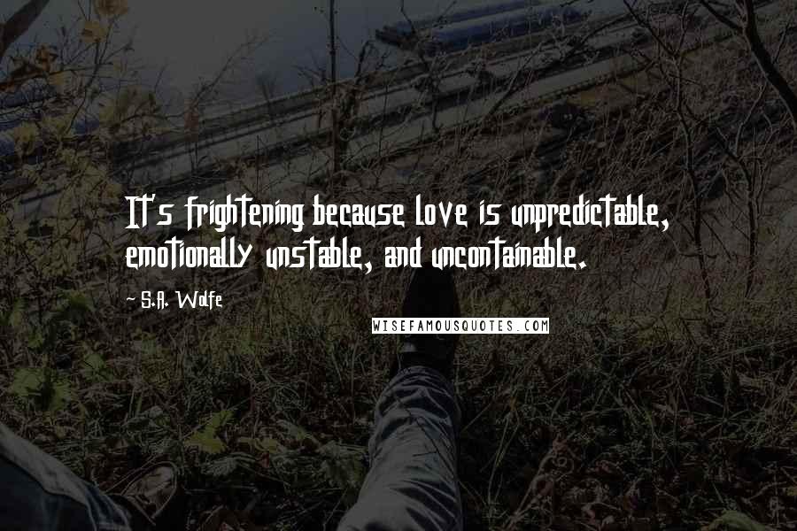 S.A. Wolfe Quotes: It's frightening because love is unpredictable, emotionally unstable, and uncontainable.