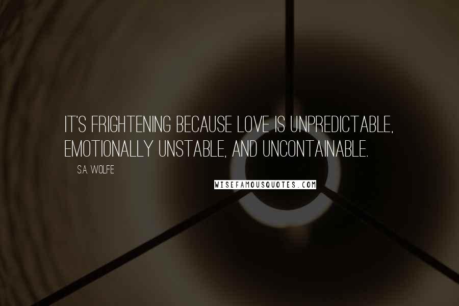 S.A. Wolfe Quotes: It's frightening because love is unpredictable, emotionally unstable, and uncontainable.