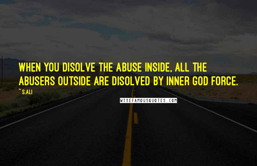 S.Ali Quotes: When you disolve the abuse inside, all the abusers outside are disolved by inner god force.