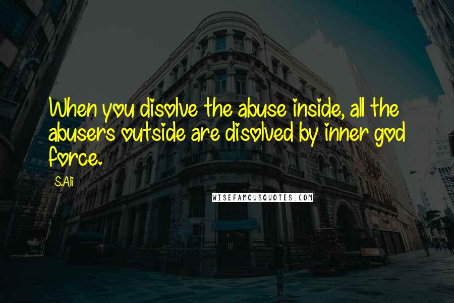 S.Ali Quotes: When you disolve the abuse inside, all the abusers outside are disolved by inner god force.