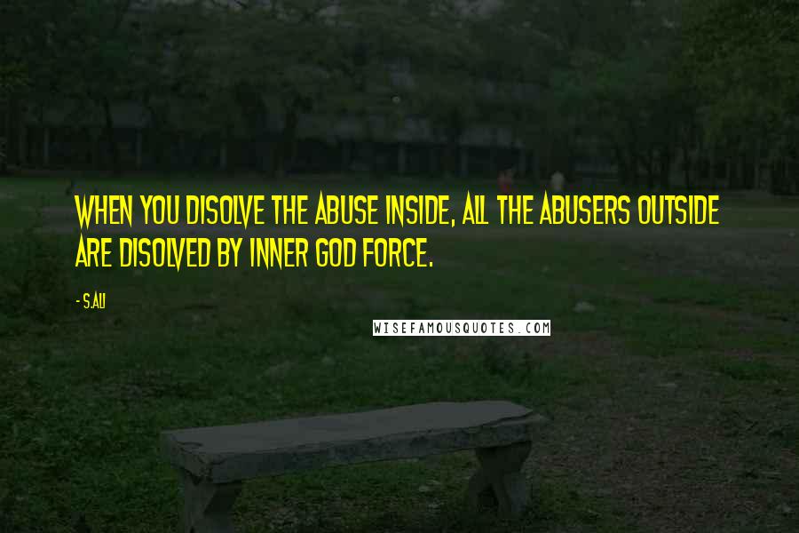 S.Ali Quotes: When you disolve the abuse inside, all the abusers outside are disolved by inner god force.