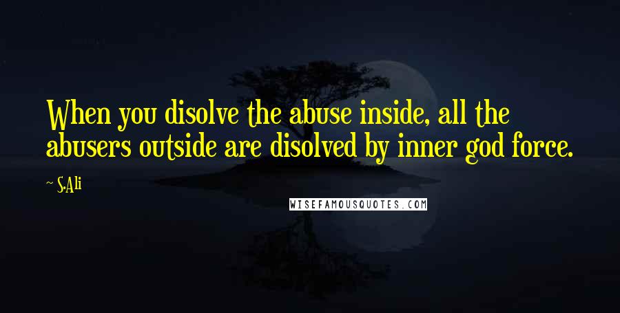 S.Ali Quotes: When you disolve the abuse inside, all the abusers outside are disolved by inner god force.