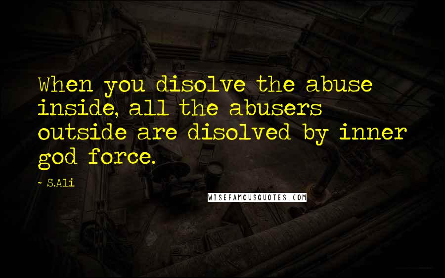 S.Ali Quotes: When you disolve the abuse inside, all the abusers outside are disolved by inner god force.