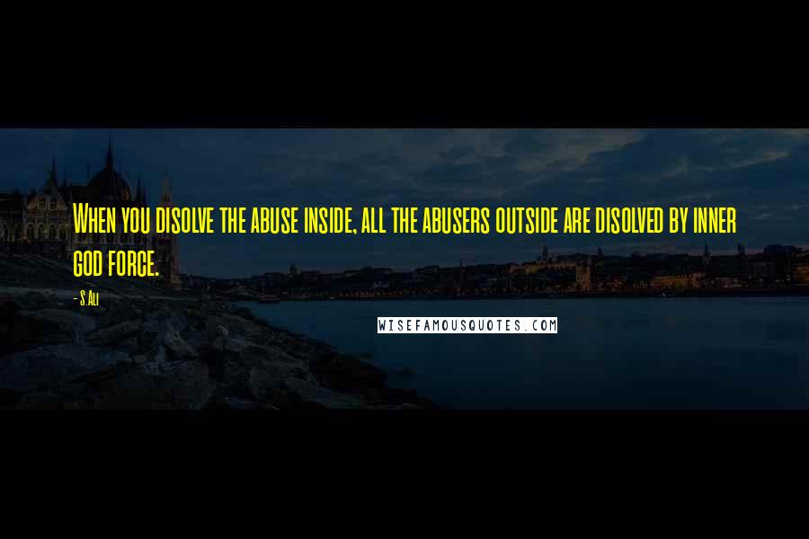 S.Ali Quotes: When you disolve the abuse inside, all the abusers outside are disolved by inner god force.