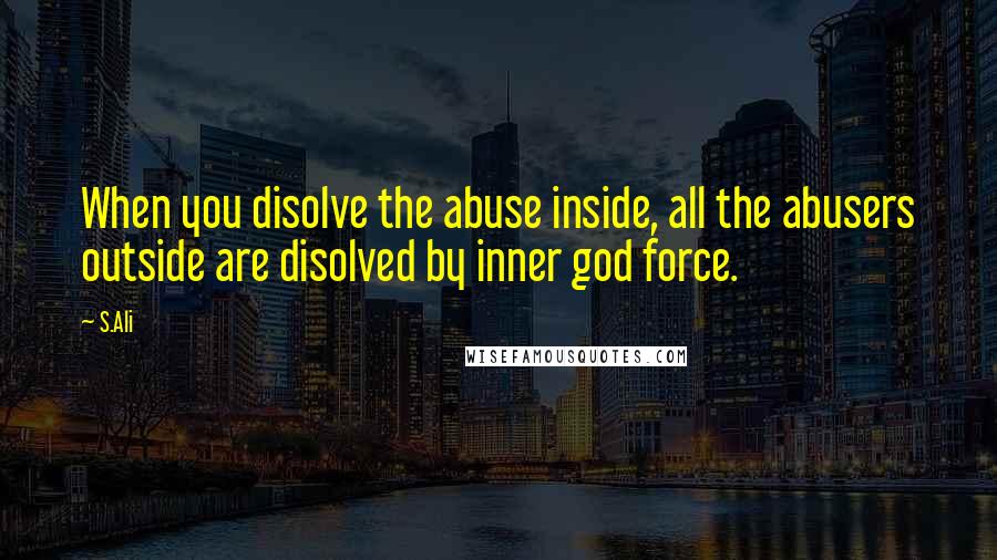 S.Ali Quotes: When you disolve the abuse inside, all the abusers outside are disolved by inner god force.