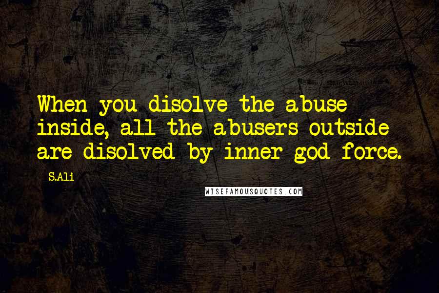 S.Ali Quotes: When you disolve the abuse inside, all the abusers outside are disolved by inner god force.