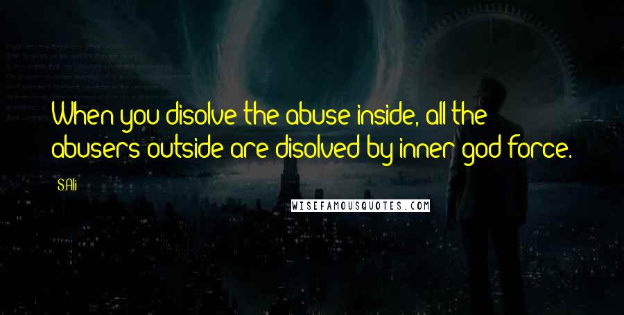 S.Ali Quotes: When you disolve the abuse inside, all the abusers outside are disolved by inner god force.