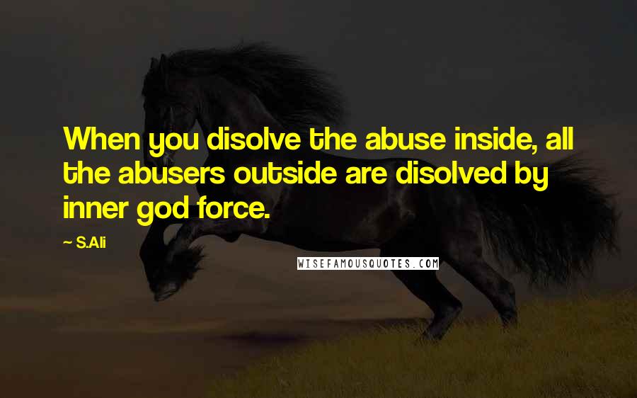 S.Ali Quotes: When you disolve the abuse inside, all the abusers outside are disolved by inner god force.