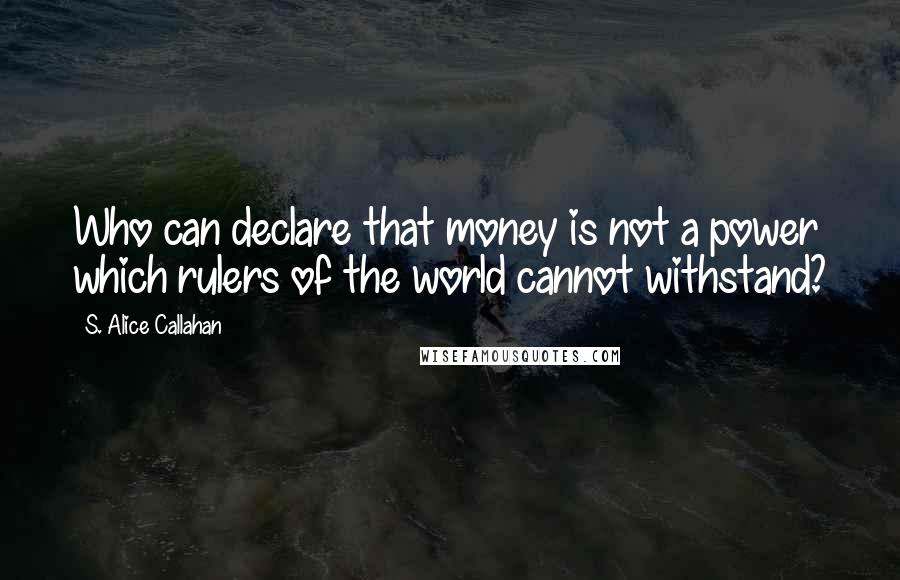 S. Alice Callahan Quotes: Who can declare that money is not a power which rulers of the world cannot withstand?