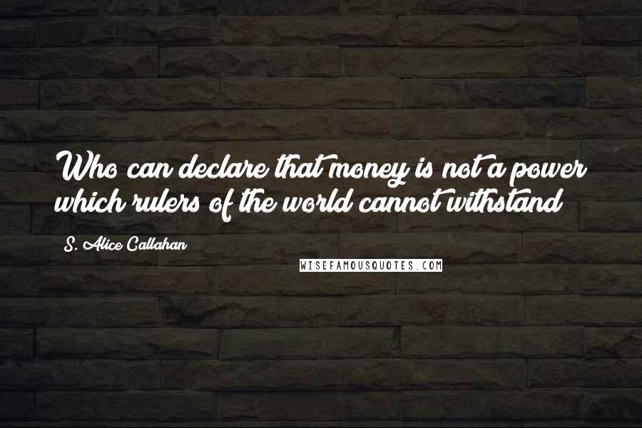 S. Alice Callahan Quotes: Who can declare that money is not a power which rulers of the world cannot withstand?