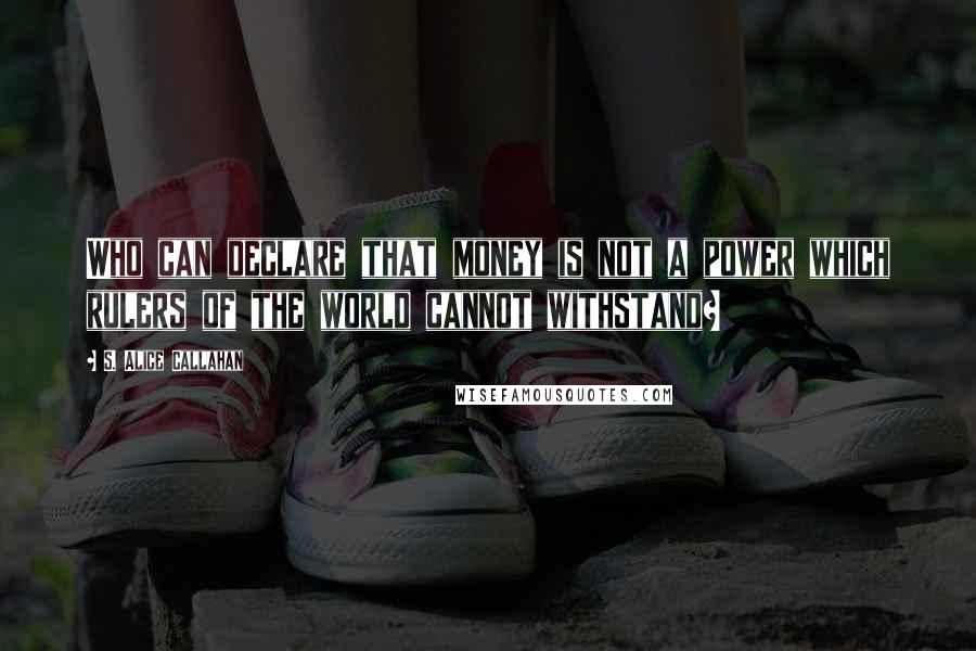 S. Alice Callahan Quotes: Who can declare that money is not a power which rulers of the world cannot withstand?