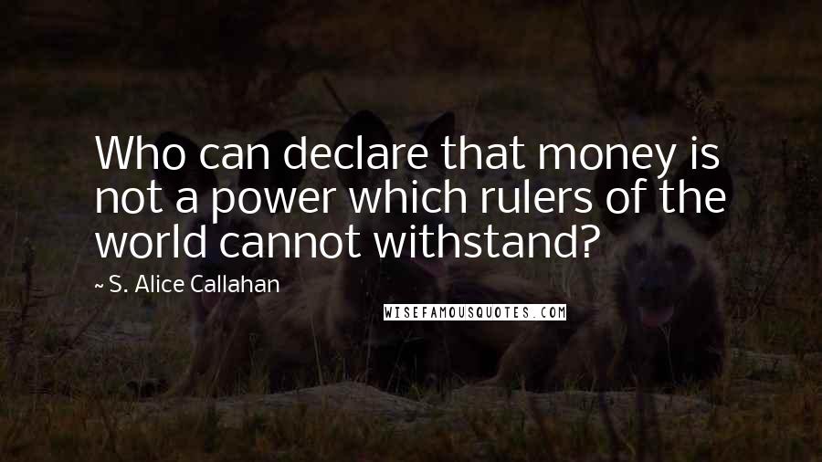 S. Alice Callahan Quotes: Who can declare that money is not a power which rulers of the world cannot withstand?