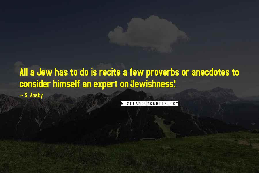 S. Ansky Quotes: All a Jew has to do is recite a few proverbs or anecdotes to consider himself an expert on 'Jewishness.'