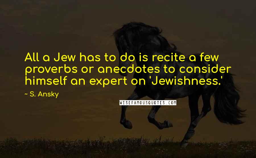S. Ansky Quotes: All a Jew has to do is recite a few proverbs or anecdotes to consider himself an expert on 'Jewishness.'