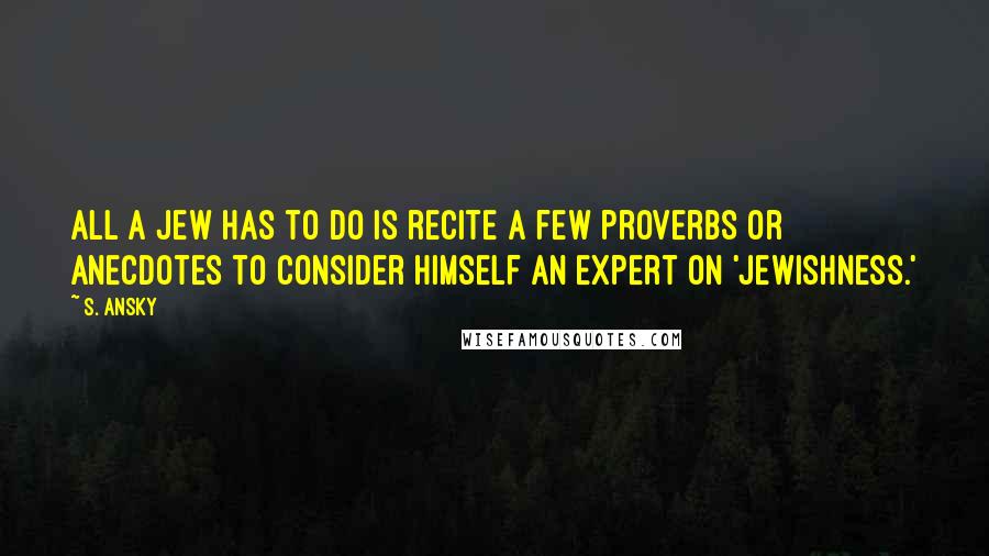 S. Ansky Quotes: All a Jew has to do is recite a few proverbs or anecdotes to consider himself an expert on 'Jewishness.'