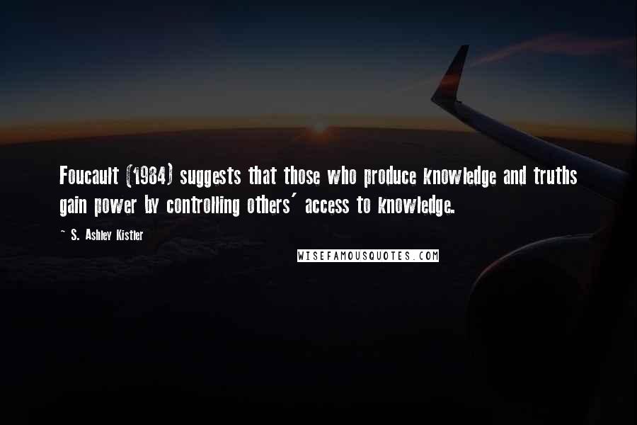 S. Ashley Kistler Quotes: Foucault (1984) suggests that those who produce knowledge and truths gain power by controlling others' access to knowledge.