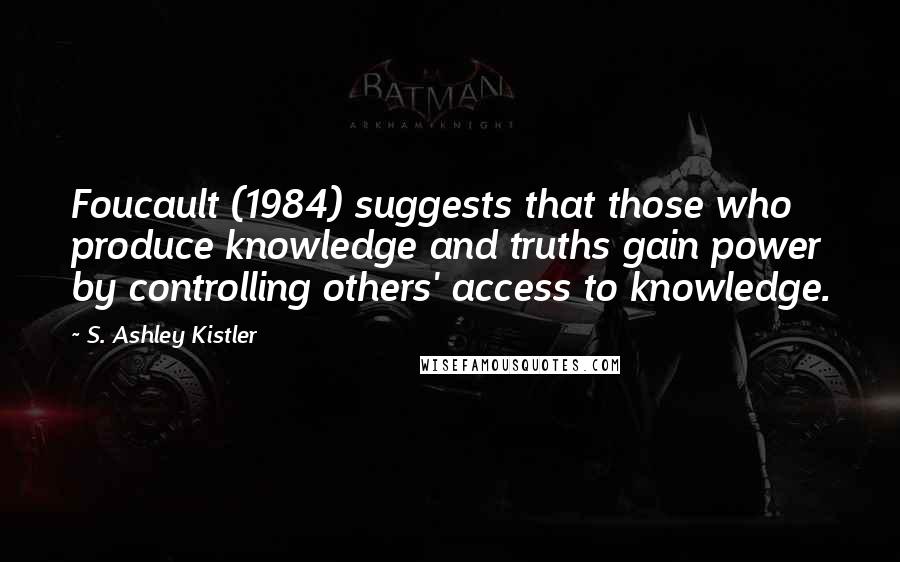 S. Ashley Kistler Quotes: Foucault (1984) suggests that those who produce knowledge and truths gain power by controlling others' access to knowledge.