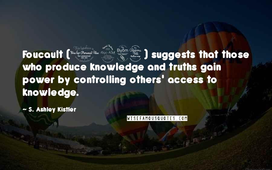 S. Ashley Kistler Quotes: Foucault (1984) suggests that those who produce knowledge and truths gain power by controlling others' access to knowledge.