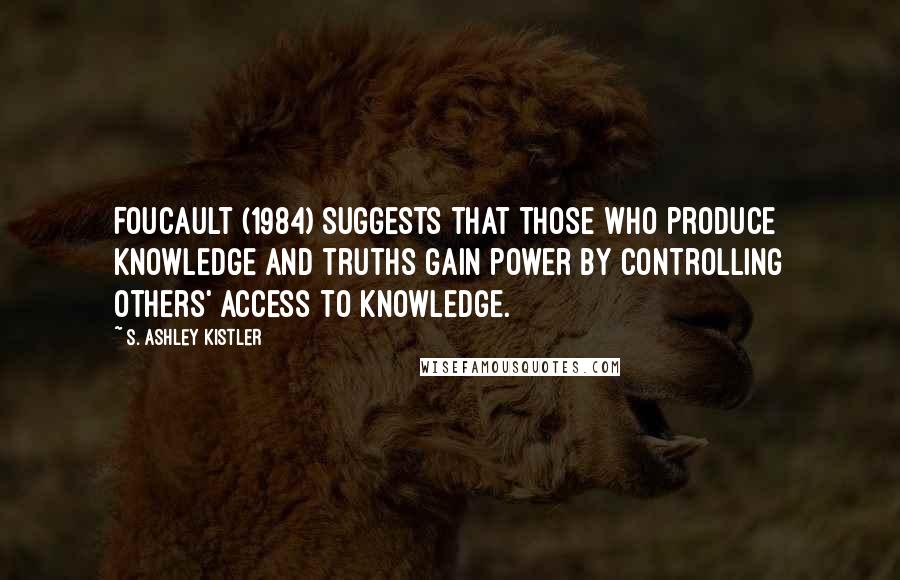 S. Ashley Kistler Quotes: Foucault (1984) suggests that those who produce knowledge and truths gain power by controlling others' access to knowledge.