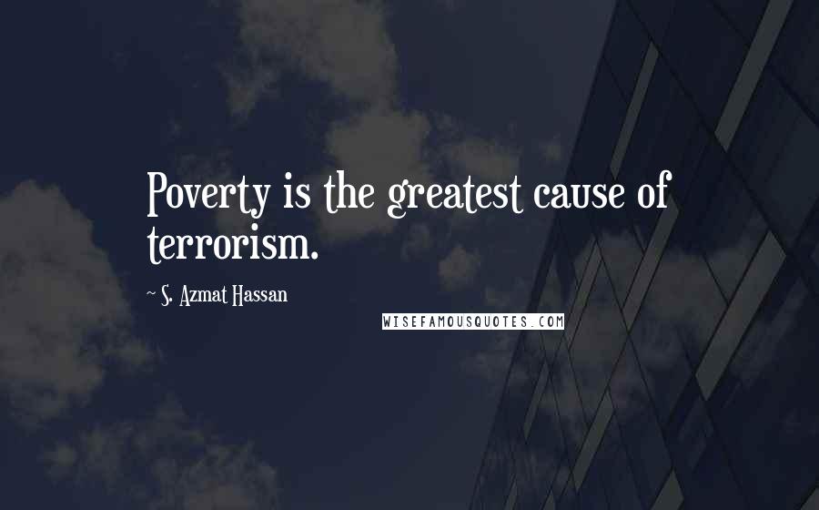 S. Azmat Hassan Quotes: Poverty is the greatest cause of terrorism.