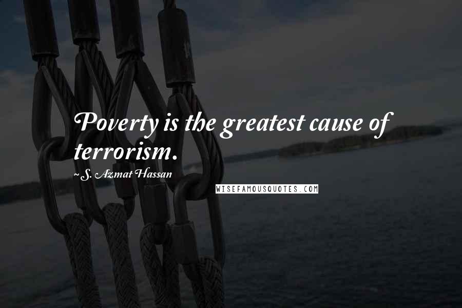 S. Azmat Hassan Quotes: Poverty is the greatest cause of terrorism.