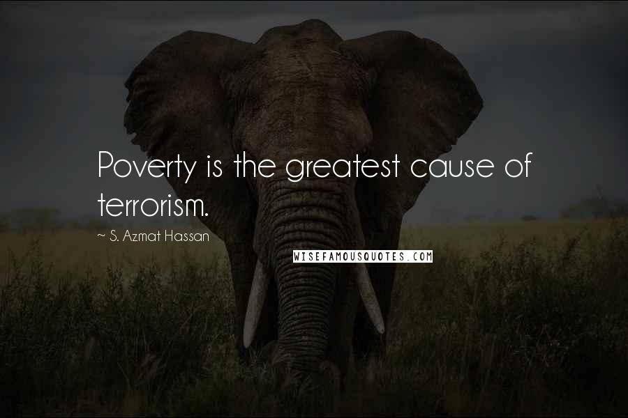 S. Azmat Hassan Quotes: Poverty is the greatest cause of terrorism.