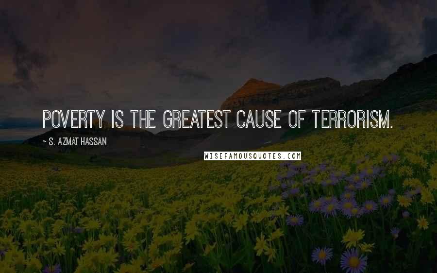 S. Azmat Hassan Quotes: Poverty is the greatest cause of terrorism.