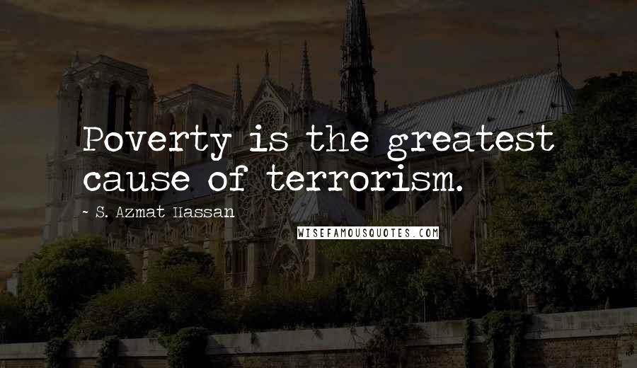 S. Azmat Hassan Quotes: Poverty is the greatest cause of terrorism.