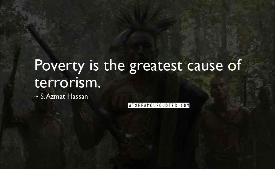 S. Azmat Hassan Quotes: Poverty is the greatest cause of terrorism.