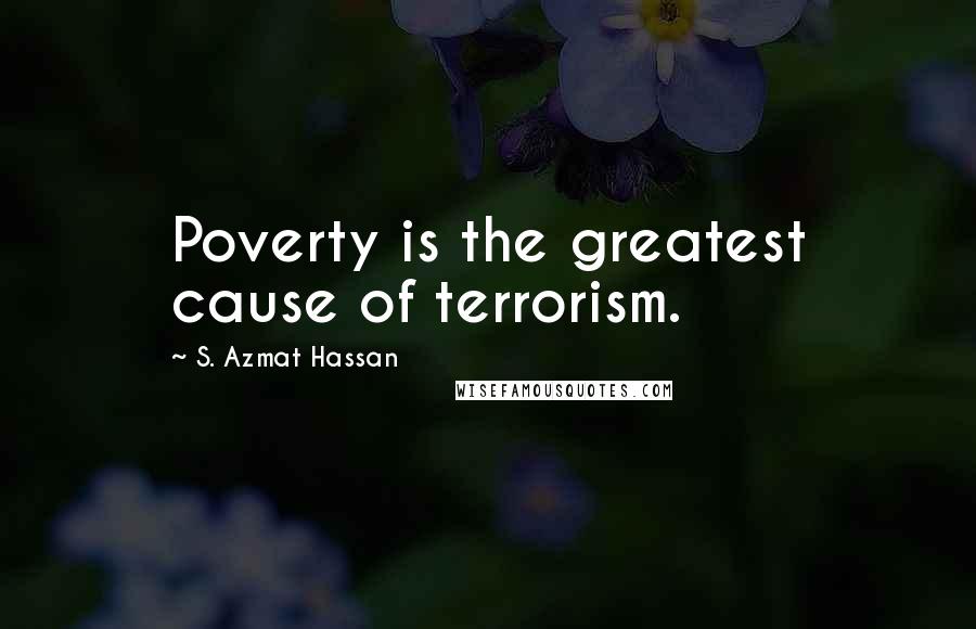 S. Azmat Hassan Quotes: Poverty is the greatest cause of terrorism.